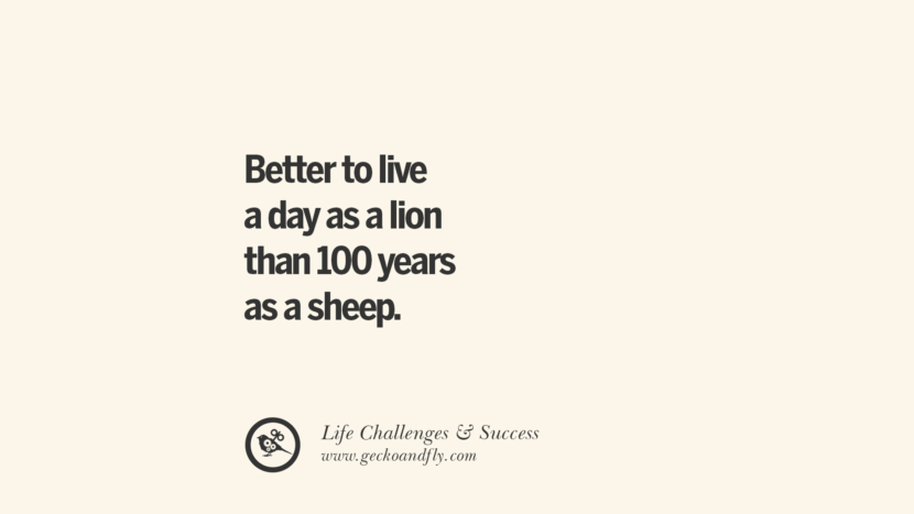Better to live a day as a lion than 100 years as a sheep.