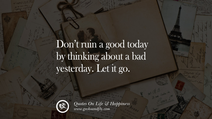 Don’t ruin a good today by thinking about a bad yesterday. Let it go.
