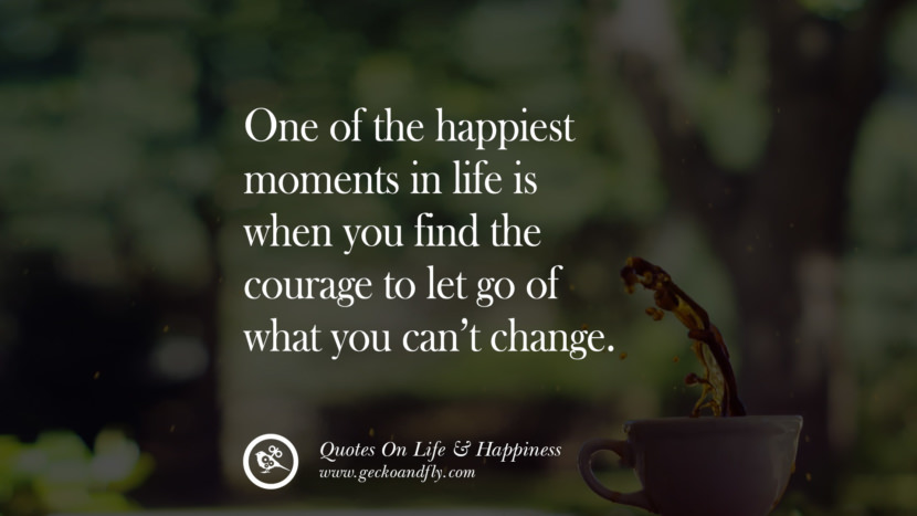 One of the happiest moments in life is when you find the courage to let go of what you can’t change.