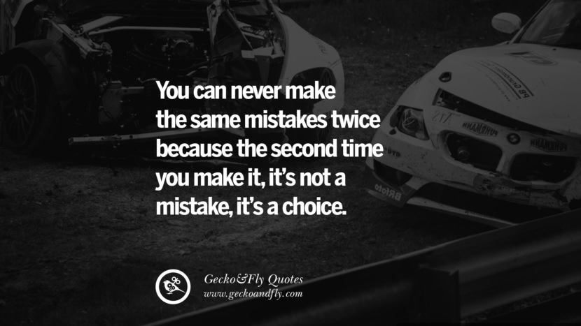 You can never make the same mistakes twice because the second time you make it, it’s not a mistake, it’s a choice.