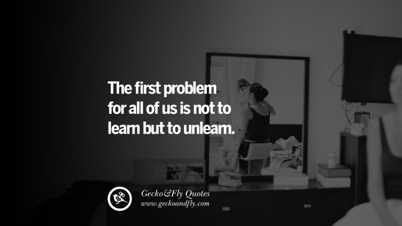 The first problem for all of us is not to learn but to unlearn. life learned lesson quotes tumblr instagram Wise Quotes And Sayings About Life And The Human Behavior twitter reddit facebook pinterest Quotes About Moving On And Letting Go Of The Past & Embrace the Future free quotes tumblr