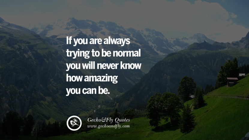 If you are always trying to be normal you will never know how amazing you can be.