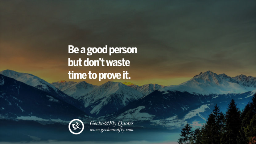 Be a good person but don’t waste time to prove it.