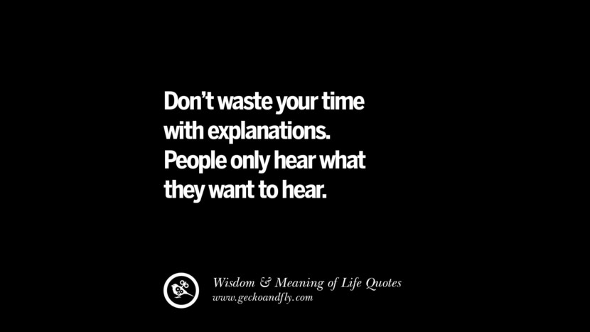 Don’t waste your time with explanations. People only hear what they want to hear.
