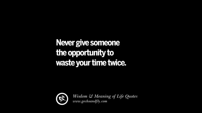 Never give someone the opportunity to waste your time twice.