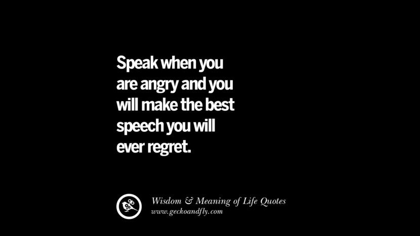 Speak when you are angry and you will make the best speech you will ever regret.