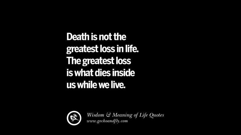 Death is not the greatest loss in life. The greatest loss is what dies inside us while we live.
