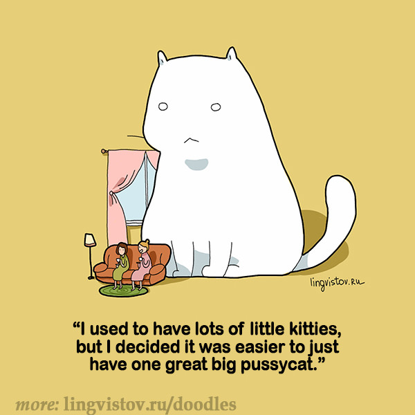 I used to have lots of little kitties, but I decided it was easier to just have one great big pussycats.