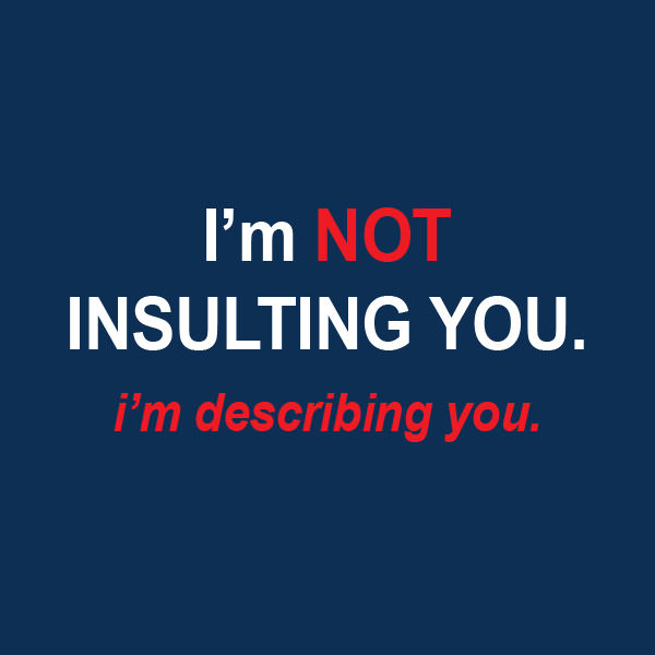 I'm NOT INSULTING YOU. I'm describing you.