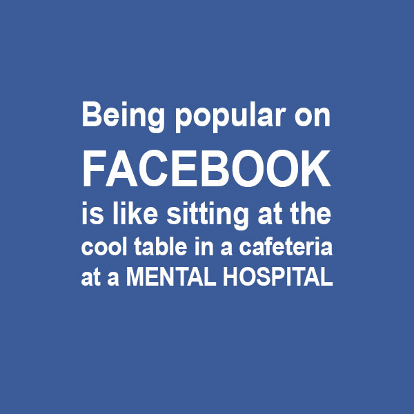 Being popular on Facebook is like sitting at the cool table in a cafeteria at a mental hospital. 