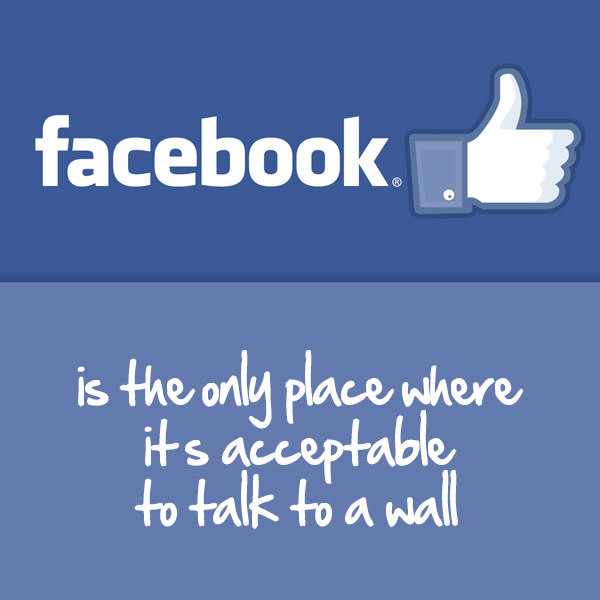 Facebook is the only place where it's acceptable to talk to a wall.