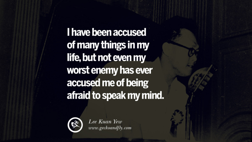 I have been accused of many things in my life, but not even my worst enemy has ever accused me of being afraid to speak my mind. Quote by Lee Kuan Yew