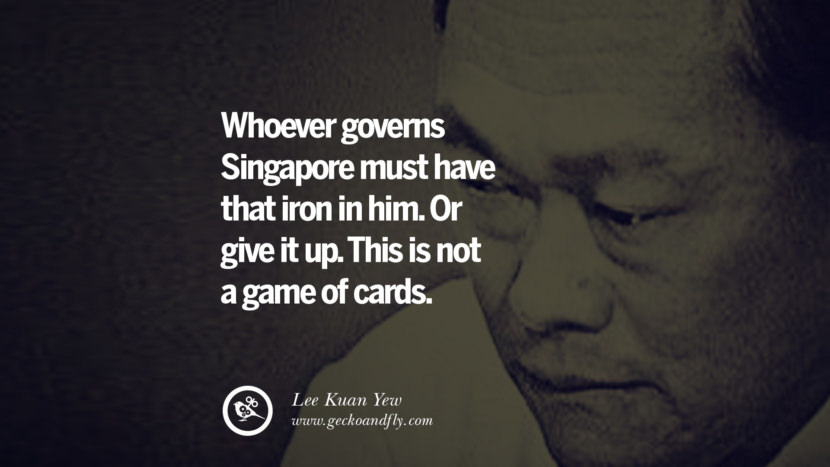 Whoever governs Singapore must have that iron in him. Or give it up. This is not a game of cards. Quote by Lee Kuan Yew
