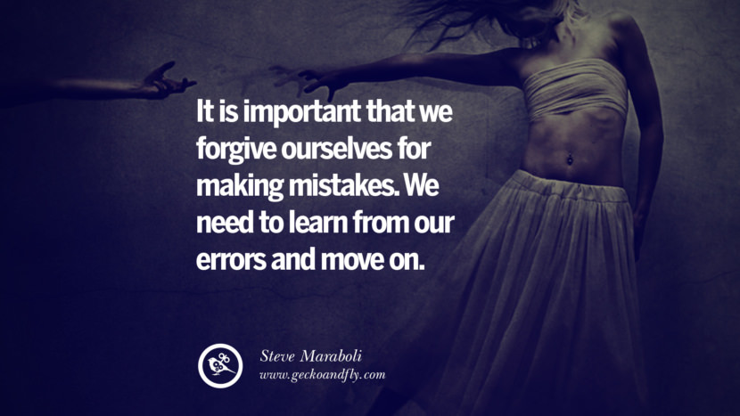 It is important that they forgive ourselves for making mistakes. They need to learn from their errors and move on.Steve Maraboli