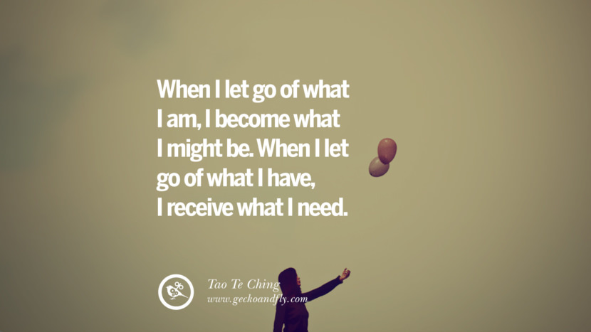 When I let go of what I am, I become what I might be. When I let go of what I have, I receive what I need. - Tao Te Ching