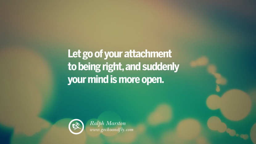 Let go of your attachment to being right, and suddenly your mind is more open. - Ralph Marston