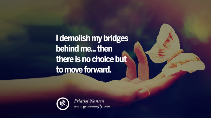 I demolish my bridges behind me.. then there is no choice but to move forward. - Fridtjof Nansen