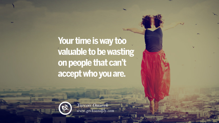 Your time is way too valuable to be wasting on people that can't accept who you are. - Turcois Ominek
