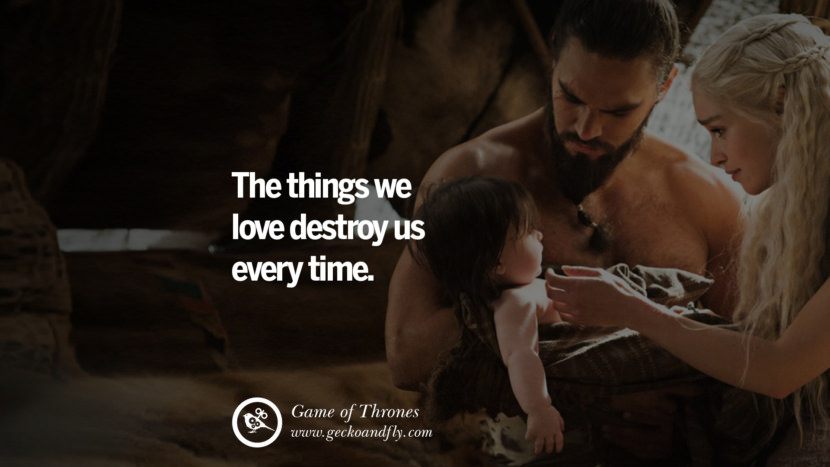 The things we love destroy us every time. Quote by George RR Martin from the book Game of Thrones