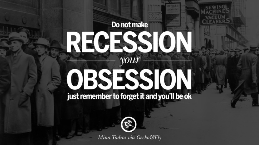 Do not make recession your obsession, just remember to forget it and you'll be ok. - Mina Tadros