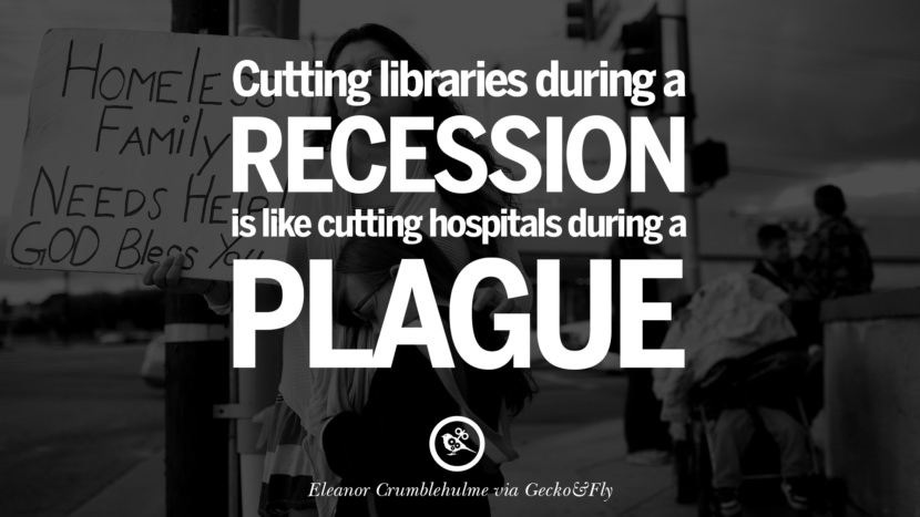 Cutting libraries during a recession is like cutting hospitals during a plague. - Eleanor Crumblehulme