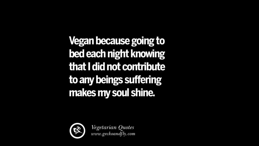 Vegan because going to bed each night knowing that I did not contribute to any beings suffering makes my soul shine.