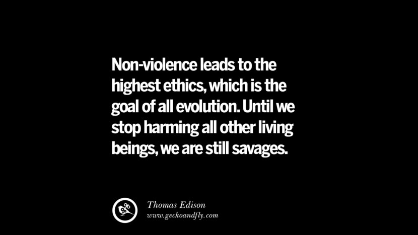 Non-violence leads to the highest ethics, which is the goal of all evolution. Until they stop harming all other living beings, they are still savages. - Thomas Edison