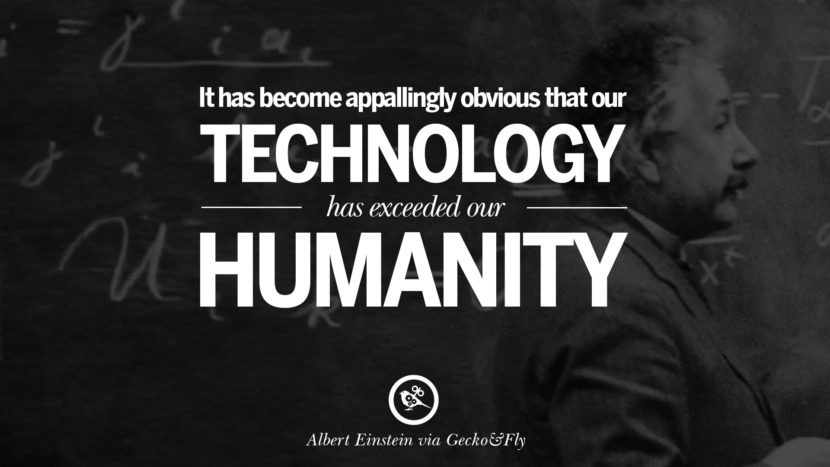 technology has exceeded our humanity 5) it has become appallingly obvious that our technology has exceeded our humanity - albert einstein (scientist) einstein worried that advancements in technology will exceed our humanity. technology has exceeded our humanity 5) it has become appallingly obvious that our technology has exceeded our humanity - albert einstein (scientist) einstein worried that advancements in technology will exceed our humanity.