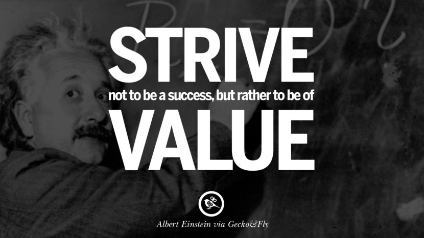 Strive not to be a success, but rather to be of value. Quote by Albert Einstein