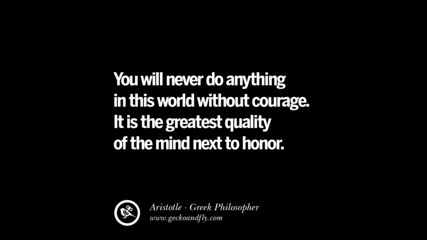 You will never do anything in the world without courage. It is the greatest quality of the mind next to honor. Quote by Aristotle