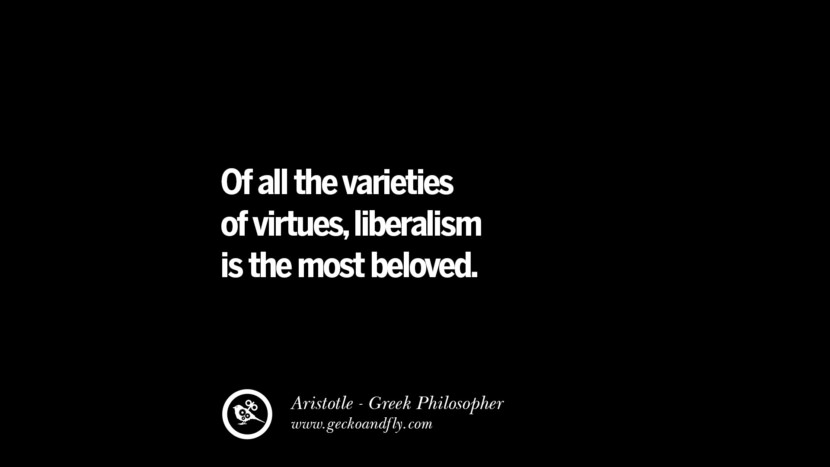 Of all the varieties of virtues, liberalism is the most beloved. Quote by Aristotle