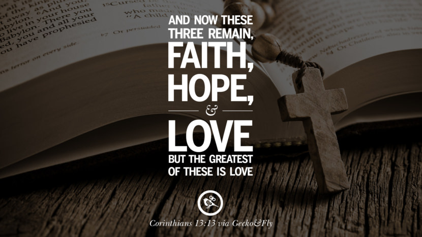 And now these three remain - Faith, Hope and Love, but the greatest of these is love. - Corinthians 13:13