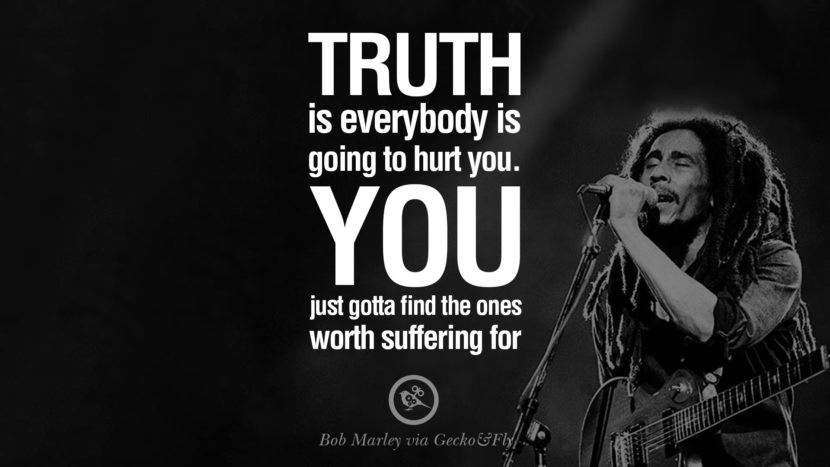 Truth is everybody is going to hurt you. You just gotta find the ones worth suffering for. Bob Marley Quotes And Frases