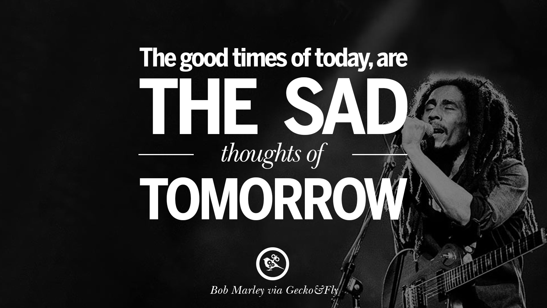 The good times of today are the sad thoughts of tomorrow Bob Marley Quotes