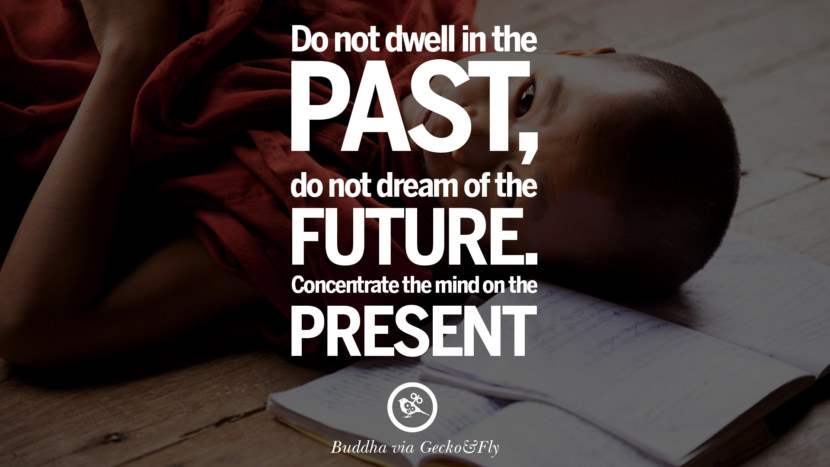 Do not dwell in the past, do not dream of the future. Concentrate the mind on the present.