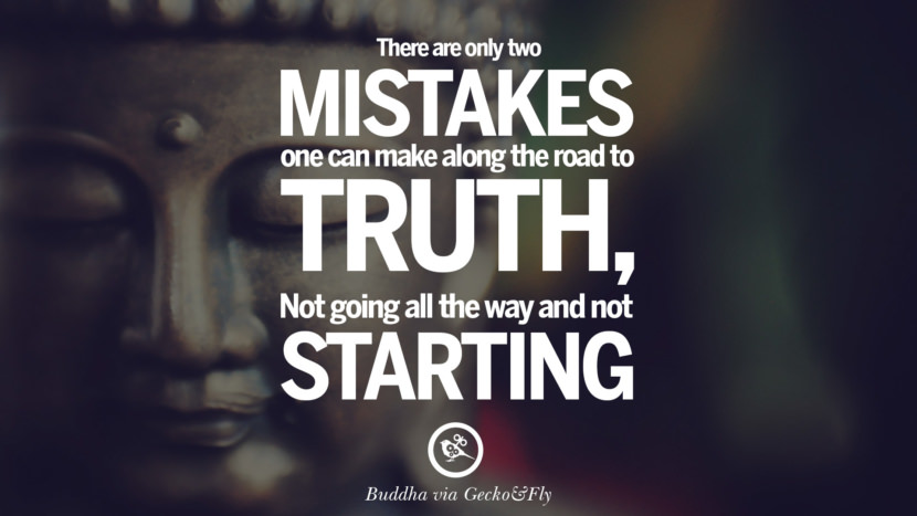 There are only two mistakes one can make along the road to truth, not going all the way and not starting.