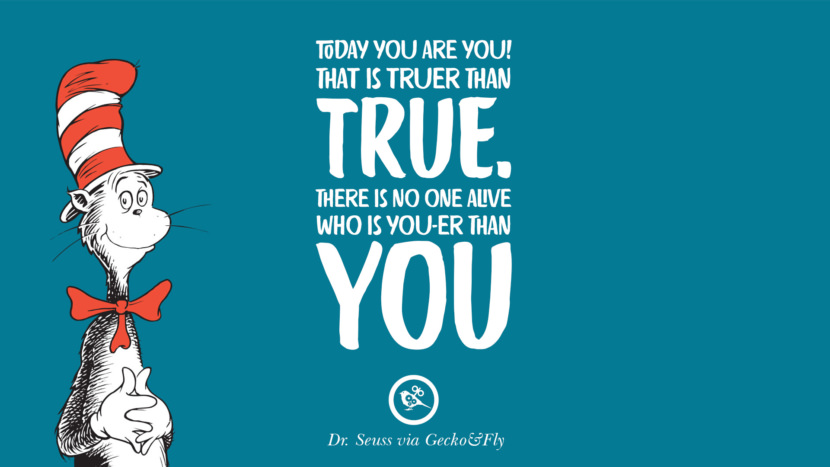 Today you are you! That is truer than true. There is no one alive who is you-er than you. Quote by Dr Seuss