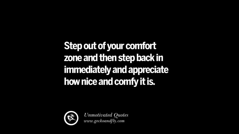 Step out of your comfort zone and then step back in immediately and appreciate how nice and comfy it is.