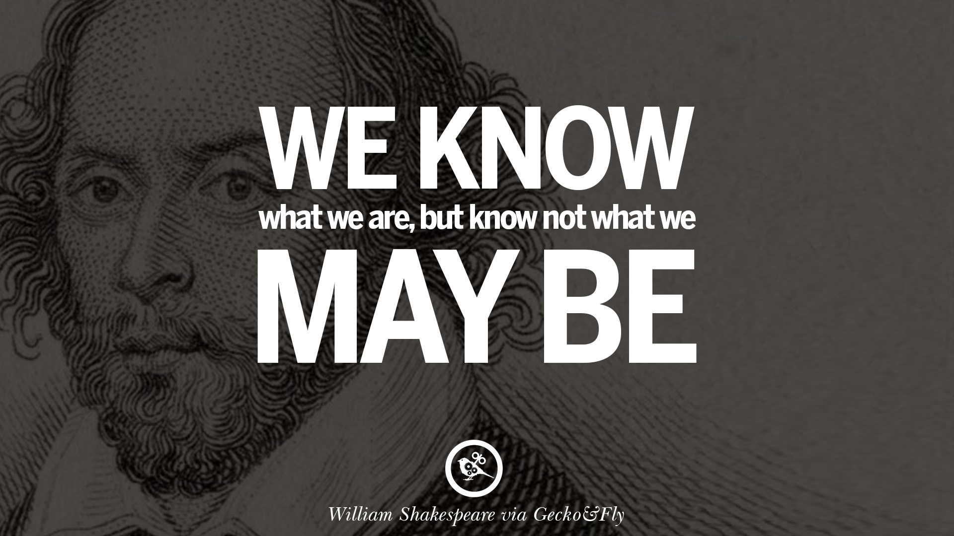 We know what we are but know not what we may be – William Shakespeare