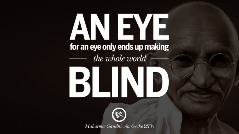An eye for an eye only ends up making the whole world blind. Quote by Mahatma Gandhi