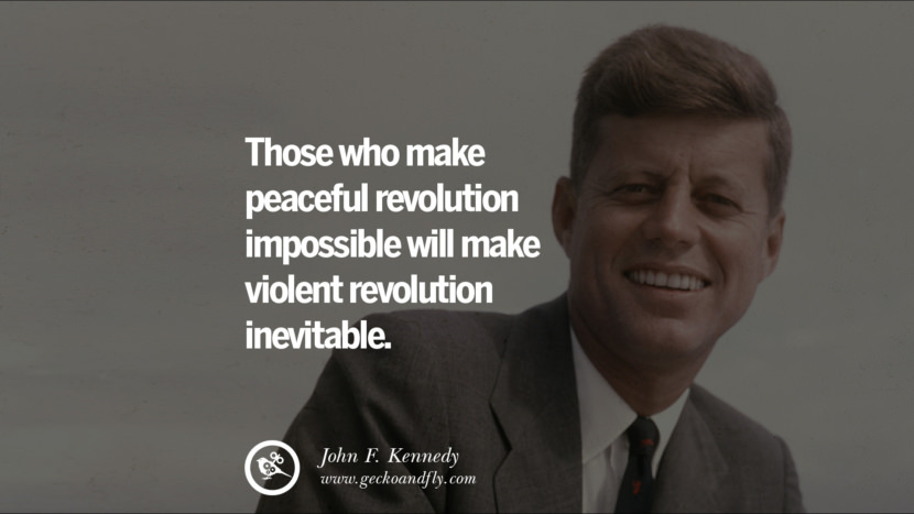 Those who make peaceful revolution impossible will make violent revolution inevitable. - John Fitzgerald Kennedy