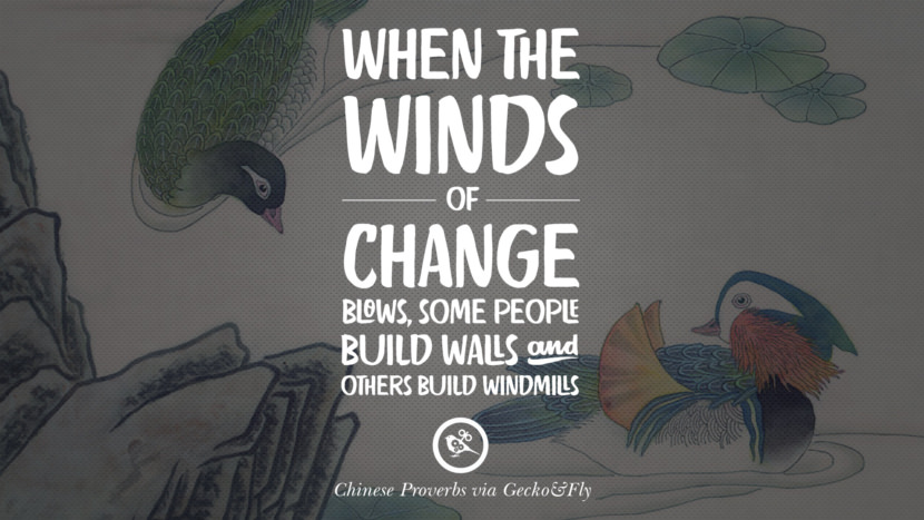 When the winds of change blows, some people build walls and others build windmills.