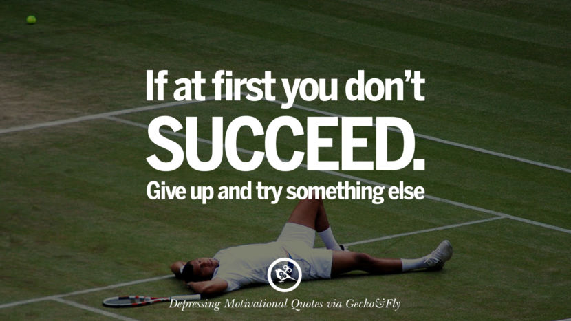 If at first you don't succeed. Give up and try something else.