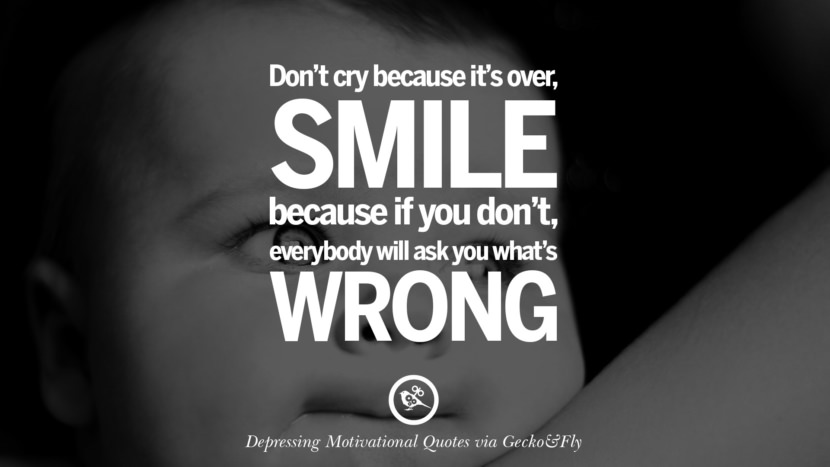 Don't cry because it's over. Smile because if you don't, everyone will ask you what's wrong.
