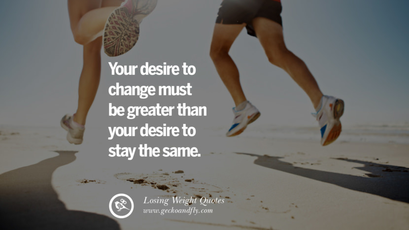 Your desire to change must be greater than your desire to stay the same.