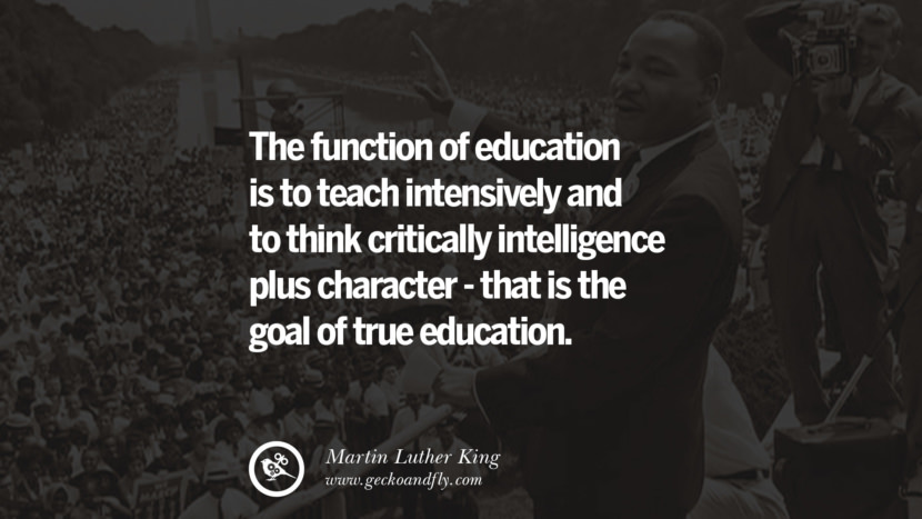 The function of education is to teach intensively and to think critically intelligence plus character - that is the goal of true education. Quote by Marin Luther King