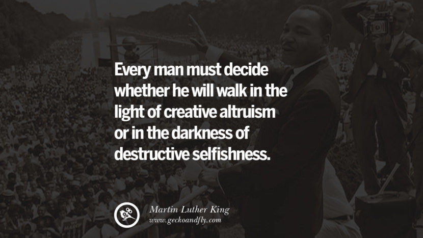 Every man must decide whether he will walk in the light of creative altruism or in the darkness of destructive selfishness. Quote by Marin Luther King