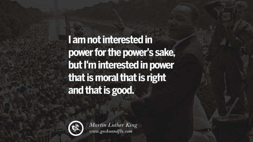 I am not interested in power for the power's sake, but I'm interested in power that is moral that is right and that is good. Quote by Marin Luther King
