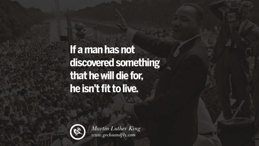 If a man has not discovered something that he will die for, he isn't fit to live. Quote by Marin Luther King
