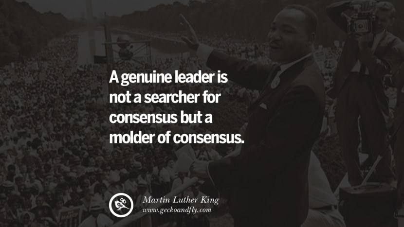 A genuine leader is not a searcher for consensus but a molder of consensus. Quote by Marin Luther King